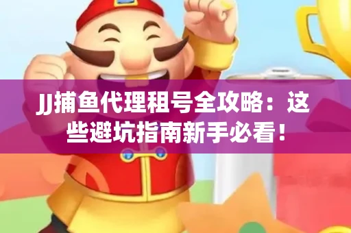 JJ捕鱼代理租号全攻略：这些避坑指南新手必看！