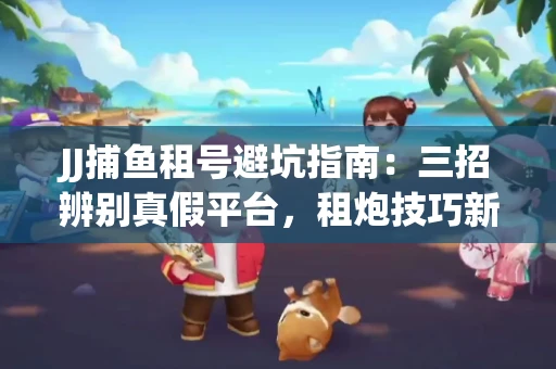 JJ捕鱼租号避坑指南：三招辨别真假平台，租炮技巧新手必读！