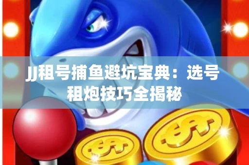 JJ租号捕鱼避坑宝典：选号租炮技巧全揭秘