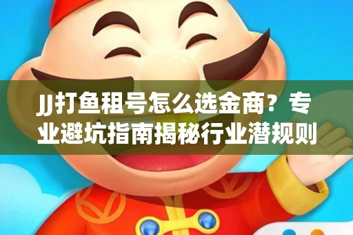 JJ打鱼租号怎么选金商？专业避坑指南揭秘行业潜规则