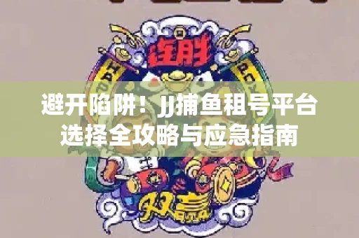 避开陷阱！JJ捕鱼租号平台选择全攻略与应急指南
