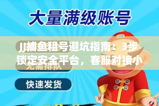 JJ捕鱼租号避坑指南：3步锁定安全平台，客服对接小技巧全公开