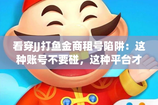 看穿JJ打鱼金商租号陷阱：这种账号不要碰，这种平台才靠谱